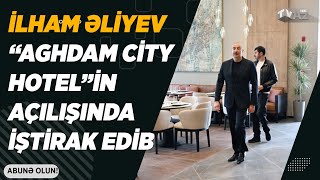 PREZİDENT İLHAM ƏLİYEV “AGHDAM CİTY HOTEL”İN AÇILIŞINDA İŞTİRAK EDİB [upl. by Isleana]