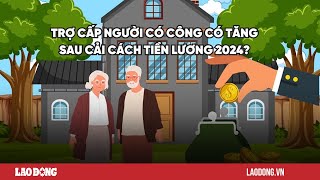 Trợ cấp người có công tăng sau cải cách tiền lương 2024 Báo Lao Động [upl. by Treat]