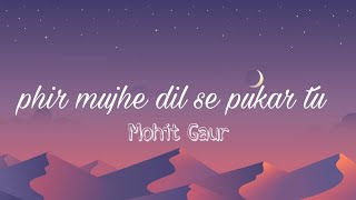 Mohit Gaur phir mujhe dil se pukar tu lyrics [upl. by Mignonne]