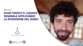 DOVE FINISCE IL LIQUIDO SEMINALE APPLICANDO LA RITENZIONE DEL SEME  SOL LIVIO [upl. by Abey386]