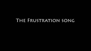 The Frustration song [upl. by Enirbas]