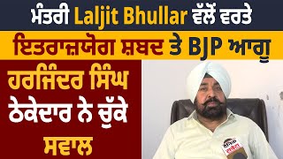 ਮੰਤਰੀ Laljit Bhullar ਵੱਲੋਂ ਵਰਤੇ ਇਤਰਾਜ਼ਯੋਗ ਸ਼ਬਦ ਤੇ BJP ਆਗੂ ਹਰਜਿੰਦਰ ਸਿੰਘ ਠੇਕੇਦਾਰ ਨੇ ਚੁੱਕੇ ਸਵਾਲ [upl. by Anu]