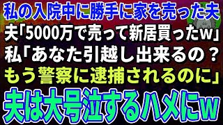 【スカッとする話】私の入院中に勝手に家を売った夫「5000万で売って新居買ったｗ」私「あなた引越し出来るの？もう警察に逮捕されるのに」→夫は大号泣するハメにｗ【修羅場】 [upl. by Alket]