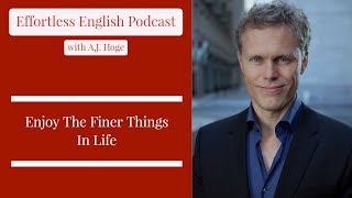 Enjoy The Finer Things In Life  Effortless English Podcast with AJ Hoge [upl. by Liag]