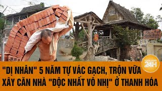 quotDị nhânquot 5 năm tự vác gạch trộn vữa xây căn nhà quotđộc nhất vô nhịquot ở Thanh Hóa [upl. by Fortunia]