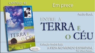 ENTRE A TERRA E O CÉU  Capítulo 40  Em prece  Livro obra de André Luiz por Chico Xavier [upl. by Parhe261]