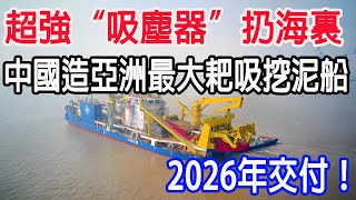 超強吸塵器扔海裏，中國造亞洲最大耙吸挖泥船，2026年交付 [upl. by Channa202]