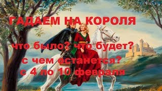 ГАДАЕМ НА КОРОЛЯ ЧТО БЫЛО ЧТО БУДЕТ С ЧЕМ ОСТАНЕТСЯ с 4 по 10 февраля [upl. by Lakim58]