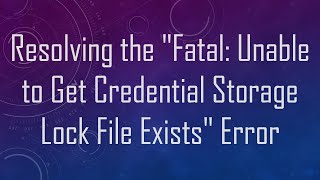 Resolving the quotFatal Unable to Get Credential Storage Lock File Existsquot Error [upl. by Tutt]