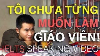 Tôi Chưa Từng Muốn Làm Giáo Viên  IELTS Speaking  Topic quotWorkTeacherquot [upl. by Ztnahc368]